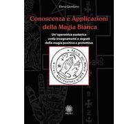 Conoscenza e applicazioni della magia bianca. Un'operatrice esoterica svela insegnamenti e segreti della magia positiva e protettiva
