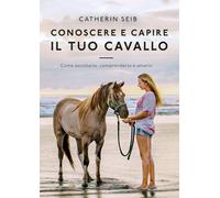 Conoscere e capire il tuo cavallo. Come ascoltarlo, comprenderlo e amarlo