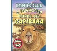 Conoscere il Fantastico Mondo dei Capibara: Libro per bambini 6-12 anni, con Abitudini, Curiosità e Leggende sul Roditore più grande del Pianeta, Campione di Gentilezza e Calma