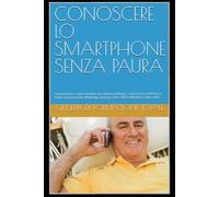 CONOSCERE LO SMARTPHONE SENZA PAURA: Guida pratica e super semplice per ultrasessantenni. Come usare il telefono in totale autonomia per WhatsApp, Internet, Foto, SPID e difendersi dalle truffe.