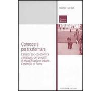 Conoscere per trasformare. L'analisi socioeconomica a sostegno dei progetti di riqualificazione urbana. L'esempio di Roma. Ediz. illustrata
