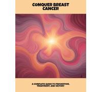 Conquer Breast Cancer: A Complete Guide To Prevention, Treatment, And Victory
