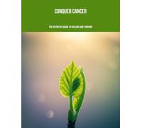 Conquer Cancer: The Definitive Guide To Healing And Thriving