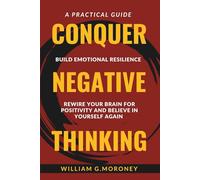 Conquer Negative Thinking: Build Emotional Resilience, Rewire your Brain for Positivity, and Believe in Yourself Again