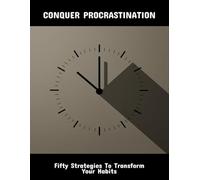 Conquer Procrastination: Fifty Strategies To Transform Your Habits