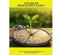 Conquer Procrastination: Proven Tactics For Mastering Time And Boosting Productivity