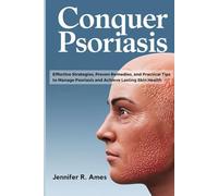 Conquer Psoriasis: Effective Strategies, Proven Remedies, and Practical Tips to Manage Psoriasis and Achieve Lasting Skin Health