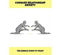 Conquer Relationship Anxiety: Ten Simple Steps To Trust