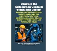 Conquer the Automation Controls Technician Career: Guide to Electrical Controls, Motor Drives, Robotics, Industrial Networks, Control Panels, Field Devices, System Commissioning, and Automation Roles