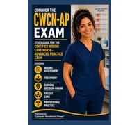 Conquer the CWCN-AP Exam: Study Guide for the Certified Wound Care Nurse-Advanced Practice Exam Covering Wound Assessment, Treatment, Clinical Decision-Making, Patient Care, and Professional Practice