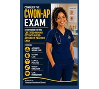 Conquer the CWON-AP Exam: Study Guide for the Certified Wound Ostomy Nurse-Advanced Practice Exam Covering Advanced Wound Care, Ostomy Care, Clinical Practice, Patient Education, and Care Management
