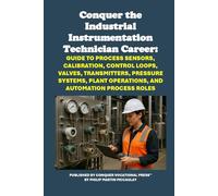 Conquer the Industrial Instrumentation Technician Career: Guide to Process Sensors, Calibration, Control Loops, Valves, Transmitters, Pressure Systems, Plant Operations, and Automation Process Roles