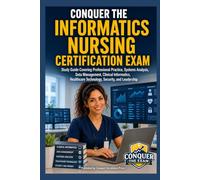 Conquer the Informatics Nursing Certification Exam: Study Guide Covering Professional Practice, Systems Analysis, Data Management, Clinical Informatics, Healthcare Technology, Security, and Leadership