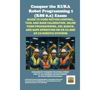 Conquer the KUKA Robot Programming 1 (KSS 8.x) Exam: Guide to Core Motion Control, Tool and Base Calibration, Inline Form Programming, KRL Basics, and Safe Operation on KR C4 and KR C5 Robotic Systems