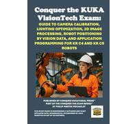 Conquer the KUKA VisionTech Exam: Guide to Camera Calibration, Lighting Optimization, 2D Image Processing, Robot Positioning by Vision Data, and Application Programming for KR C4 and KR C5 Robots