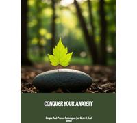 Conquer Your Anxiety: Simple And Proven Techniques For Control And Stress