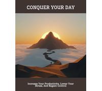Conquer Your Day: Increase Your Productivity, Lower Your Stress, And Regain Control