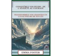 Conquérez Vos Peurs - De L'Anxiété Au Courage: Transformez Vos Craintes En Catalyseurs De Succès