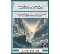 Conquérez Vos Peurs - De L'Anxiété Au Courage: Transformez Vos Craintes En Catalyseurs De Succès