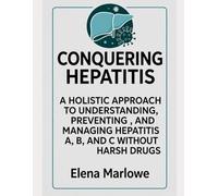 CONQUERING HEPATITIS: A HOLISTIC APPROACH TO UNDERSTANDING, PREVENTING, AND MANAGING HEPATITIS A, B, AND C WITHOUT HARSH DRUGS