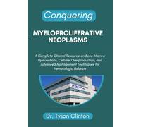 CONQUERING MYELOPROLIFERATIVE NEOPLASMS: A Complete Clinical Resource on Bone Marrow Dysfunctions, Cellular Overproduction, and Advanced Management Techniques for Hematologic Balance