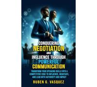 Conquering Negotiation And Influence Through Powerful Communication: Transform Your Speaking Skills Into A Competitive Edge To Influence, Negotiate, And Lead With Authority And Impact