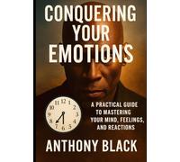 CONQUERING YOUR EMOTIONS: A PRACTICAL GUIDE TO MAASTERING YOUR MIND, FEELINGS AND REACTIONS.