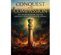 Conquest and Compassion: The Mauryan Empire And The Enduring Legacy Of Emperor Ashoka