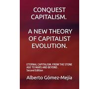 CONQUEST CAPITALISM. A NEW THEORY OF CAPITALIST EVOLUTION.: ETERNAL CAPITALISM. FROM THE STONE AGE TO MARS AND BEYOND . Second Edition