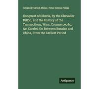 Conquest of Siberia, By the Chevalier Dillon, and the History of the Transactions, Wars, Commerce, &c. &c. Carried On Between Russian and China, From the Earliest Period