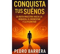 CONQUISTA TUS SUEÑOS: LA RUTA MAESTRA HACIA LA RIQUEZA, EL BIENESTAR Y LA PLENITUD