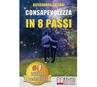 Consapevolezza In 8 Passi: Come Prendere Consapevolezza Di Se Stessi e Vivere Liberamente Le Emozioni Di Tutti I Giorni