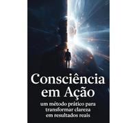 Consciência em Ação: Um método prático para transformar consciência em resultados consistentes