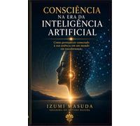 Consciência na Era da Inteligência Artificial: Como permanecer conectado à sua essência em um mundo em transformação