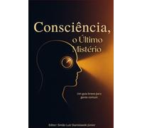 Consciência: O Último Mistério: Um Guia Prático para Gente Comum