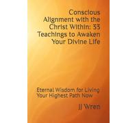 Conscious Alignment with the Christ Within: 33 Teachings to Awaken Your Divine Life: Eternal Wisdom for Living Your Highest Path Now