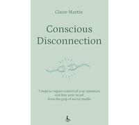 Conscious disconnection: 7 steps to regain control of your attention and free your mind from the grip of social media