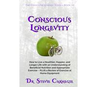 Conscious Longevity: How to Live a Healthier, Happier, and Longer Life with an Understanding of Beneficial Nutrition and Appropriate Exercise ~ PLUS a Review of Exercise at Home Equipment