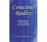 Conscious Reality: A Philosophy Of Understanding Your Eternal Self