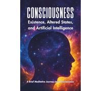 CONSCIOUSNESS: Existence, Altered States, And Artificial Intelligence
