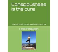 Consciousness is the cure: How your beliefs reshape your body and your life