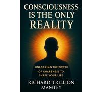 Consciousness Is the Only Reality: Unlocking the Power of Awareness to Shape Your Life