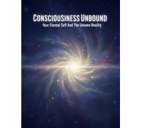 Consciousness Unbound: Your Eternal Self And The Unseen Reality