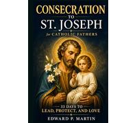 Consecration to St. Joseph for Catholic Fathers: 33 Days to Lead, Protect and Love