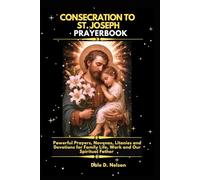 CONSECRATION TO ST. JOSEPH PRAYERBOOK: Powerful Prayers, Novenas, Litanies and Devotions for Family Life, Work and Our Spiritual Father