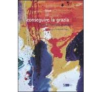 Conseguire la grazia. Opere di Francesca De Angelis. Catalogo della mostra. Ediz. illustrata