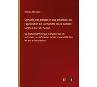Conseils aux artistes et aux amateurs, sur l'application de la chambre claire camera lucida à l'art du dessin: Ou, Instruction théorique et pratique ... et son utilité dans les arts et les sciences