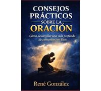 Consejos Prácticos Sobre la Oración: Cómo desarrollar una vida profunda de comunión con Dios