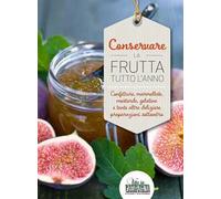Conservare la frutta tutto l'anno. Confetture, marmellate, mostarde, gelatine e tante altre preparazioni sottovetro