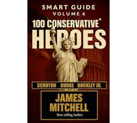 Conservatism: 100 Conservative Heroes Who Shaped History, Defended Tradition, and Inspired the Future: From Burke to Reagan, from Thatcher to ... as the Eternal Flame of Civilization